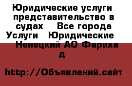 Юридические услуги, представительство в судах. - Все города Услуги » Юридические   . Ненецкий АО,Фариха д.